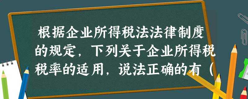 根据企业所得税法法律制度的规定,下列关于企业所得税税率的适用,说法正确的有()。 根据企业所得税法法律制度的规定,下列关于企业所得税税率的适用,说法正确的有()。
