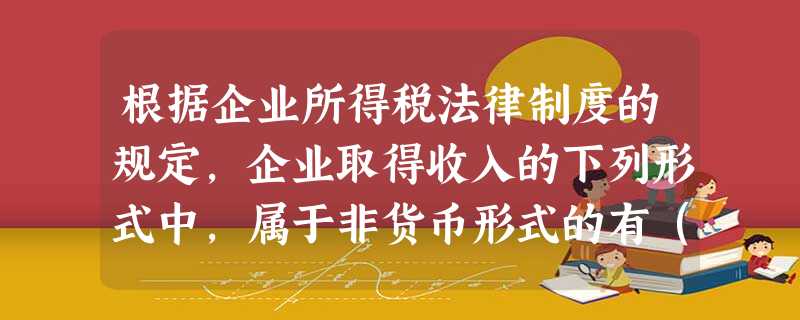 根据企业所得税法律制度的规定,企业取得收入的下列形式中,属于非货币形式的有( )。 根据企业所得税法律制度的规定,企业取得收入的下列形式中,属于非货币形式的有( )。