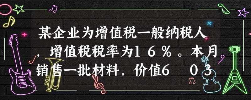 某企业为增值税一般纳税人,增值税税率为16%。本月销售一批材料,价值6 032元(含增值税)。该批材料计划成本为4 200元,材料成本差异率为2%,该企业销售材 某企业为增值税一般纳税人,增值税税率为16%。本月销售一批材料,价值6 032元(含增值税)。该批材料计划成本为4 200元,材料成本差异率为2%,该企业销售材