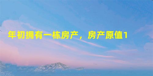 年初拥有一栋房产,房产原值1 000万元,3月31日将其对外出租,租期1年,每月收取不含增值税租金1万元。已知从价计征房产税税率为1.2%,从租 年初拥有一栋房产,房产原值1 000万元,3月31日将其对外出租,租期1年,每月收取不含增值税租金1万元。已知从价计征房产税税率为1.2%,从租