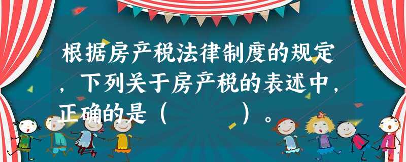 根据房产税法律制度的规定,下列关于房产税的表述中,正确的是( )。 根据房产税法律制度的规定,下列关于房产税的表述中,正确的是( )。