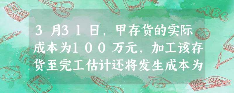 3月31日,甲存货的实际成本为100万元,加工该存货至完工估计还将发生成本为20万元,估计销售费用和相关税费为2万元,估计用该存货生产的产成品售 3月31日,甲存货的实际成本为100万元,加工该存货至完工估计还将发生成本为20万元,估计销售费用和相关税费为2万元,估计用该存货生产的产成品售