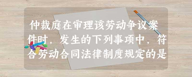 仲裁庭在审理该劳动争议案件时,发生的下列事项中,符合劳动合同法律制度规定的是( )。 仲裁庭在审理该劳动争议案件时,发生的下列事项中,符合劳动合同法律制度规定的是( )。