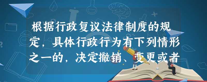 根据行政复议法律制度的规定,具体行政行为有下列情形之一的,决定撤销、变更或者确认该具体行为违法的有()。 根据行政复议法律制度的规定,具体行政行为有下列情形之一的,决定撤销、变更或者确认该具体行为违法的有()。