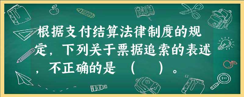 根据支付结算法律制度的规定,下列关于票据追索的表述,不正确的是 ( )。 根据支付结算法律制度的规定,下列关于票据追索的表述,不正确的是 ( )。