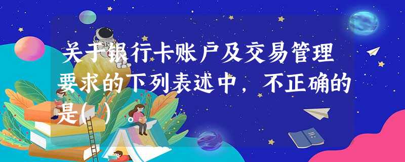 关于银行卡账户及交易管理要求的下列表述中,不正确的是()。 关于银行卡账户及交易管理要求的下列表述中,不正确的是()。