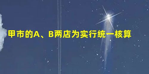 甲市的A、B两店为实行统一核算的连锁店。根据增值税法律制度的规定,A店的下列经营活动中,不属于视同销售货物行为的是()。 甲市的A、B两店为实行统一核算的连锁店。根据增值税法律制度的规定,A店的下列经营活动中,不属于视同销售货物行为的是()。