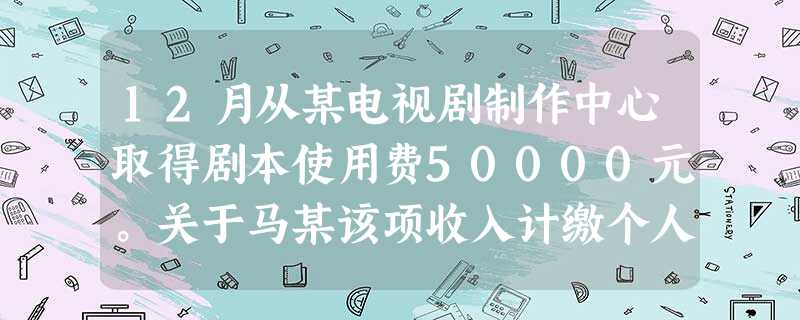 12月从某电视剧制作中心取得剧本使用费50000元。关于马某该项收入计缴个人所得税的下列表述中,正确的是()。 12月从某电视剧制作中心取得剧本使用费50000元。关于马某该项收入计缴个人所得税的下列表述中,正确的是()。