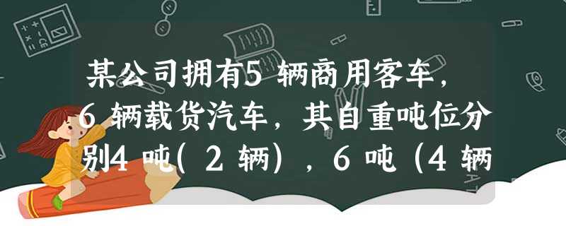 某公司拥有5辆商用客车,6辆载货汽车,其自重吨位分别4吨(2辆),6吨(4辆)。当地车船税的年税额为:载客汽车每辆400元,载货汽车自重每吨100元。 某公司拥有5辆商用客车,6辆载货汽车,其自重吨位分别4吨(2辆),6吨(4辆)。当地车船税的年税额为:载客汽车每辆400元,载货汽车自重每吨100元。