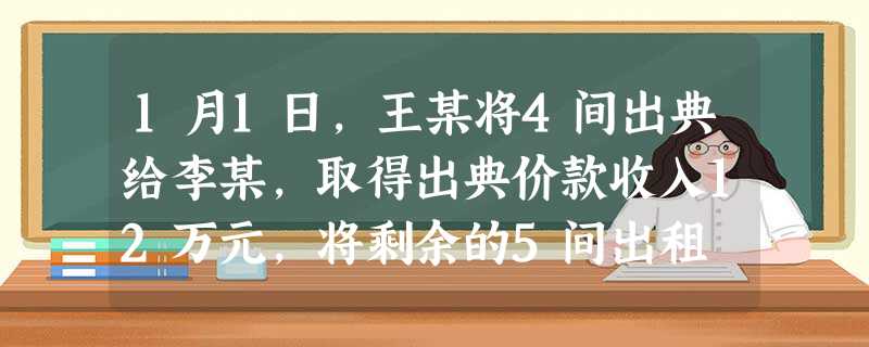 1月1日,王某将4间出典给李某,取得出典价款收入12万元,将剩余的5间出租 1月1日,王某将4间出典给李某,取得出典价款收入12万元,将剩余的5间出租
