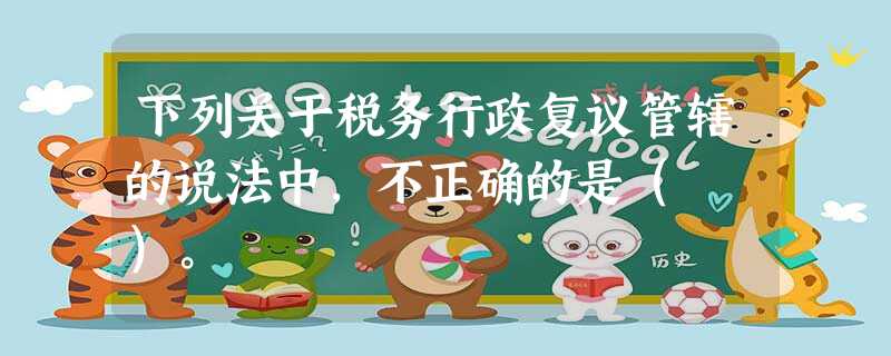 下列关于税务行政复议管辖的说法中,不正确的是( )。 下列关于税务行政复议管辖的说法中,不正确的是( )。