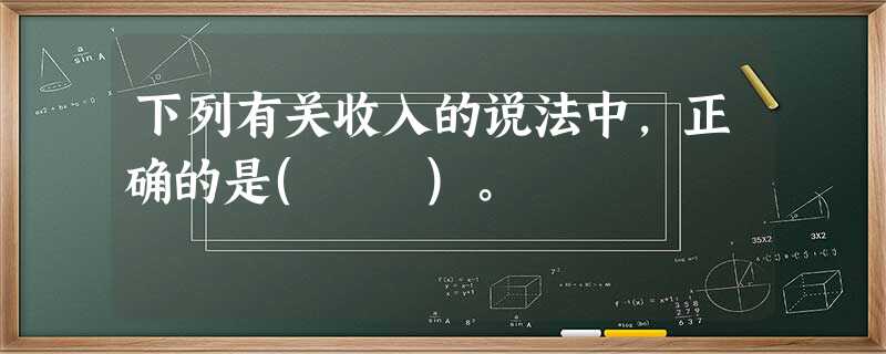 下列有关收入的说法中,正确的是( )。 下列有关收入的说法中,正确的是( )。