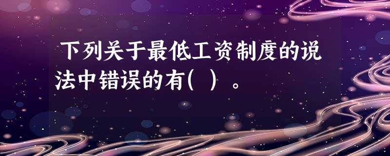 下列关于最低工资制度的说法中错误的有()。 下列关于最低工资制度的说法中错误的有()。
