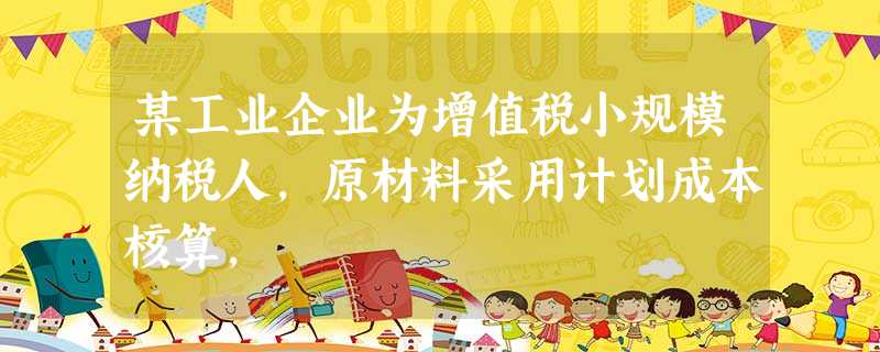 某工业企业为增值税小规模纳税人,原材料采用计划成本核算, 某工业企业为增值税小规模纳税人,原材料采用计划成本核算,