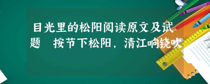 目光里的松阳阅读原文及试题 按节下松阳,清江响铙吹 目光里的松阳阅读原文及试题 按节下松阳,清江响铙吹