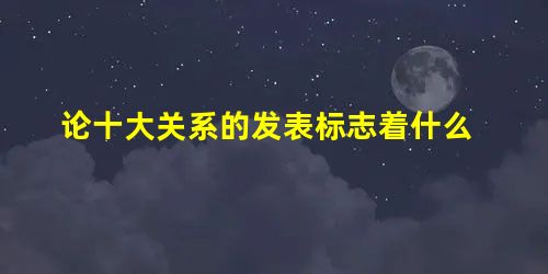 论十大关系的发表标志着什么 论十大关系的发表标志着什么