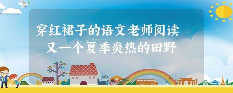 穿红裙子的语文老师阅读 又一个夏季炎热的田野 穿红裙子的语文老师阅读 又一个夏季炎热的田野
