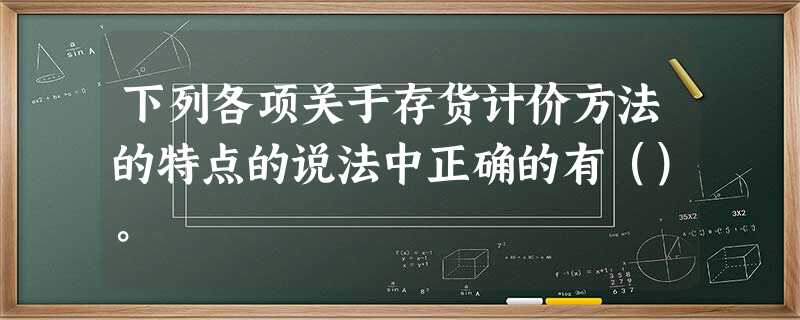 下列各项关于存货计价方法的特点的说法中正确的有()。 下列各项关于存货计价方法的特点的说法中正确的有()。