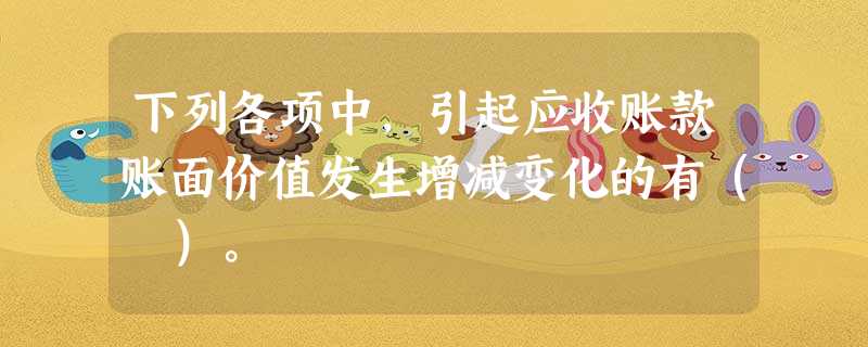 下列各项中,引起应收账款账面价值发生增减变化的有( )。 下列各项中,引起应收账款账面价值发生增减变化的有( )。