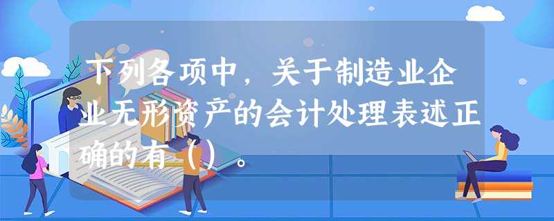 下列各项中,关于制造业企业无形资产的会计处理表述正确的有()。 下列各项中,关于制造业企业无形资产的会计处理表述正确的有()。