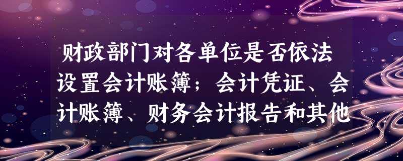 财政部门对各单位是否依法设置会计账簿;会计凭证、会计账簿、财务会计报告和其他会计资料是否真实、完整;会计核算是否符合《会计法》和国家统一的会计制度的规定等情况实 财政部门对各单位是否依法设置会计账簿;会计凭证、会计账簿、财务会计报告和其他会计资料是否真实、完整;会计核算是否符合《会计法》和国家统一的会计制度的规定等情况实