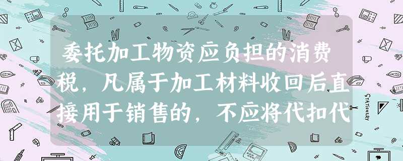 委托加工物资应负担的消费税,凡属于加工材料收回后直接用于销售的,不应将代扣代缴的消费税计入委托加工物资的成本。() 委托加工物资应负担的消费税,凡属于加工材料收回后直接用于销售的,不应将代扣代缴的消费税计入委托加工物资的成本。()