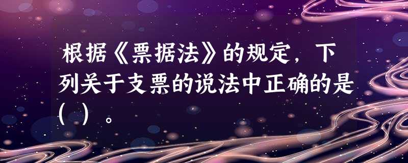 根据《票据法》的规定,下列关于支票的说法中正确的是()。 根据《票据法》的规定,下列关于支票的说法中正确的是()。