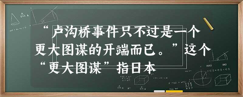 “卢沟桥事件只不过是一个更大图谋的开端而已。”这个“更大图谋”指日本 “卢沟桥事件只不过是一个更大图谋的开端而已。”这个“更大图谋”指日本