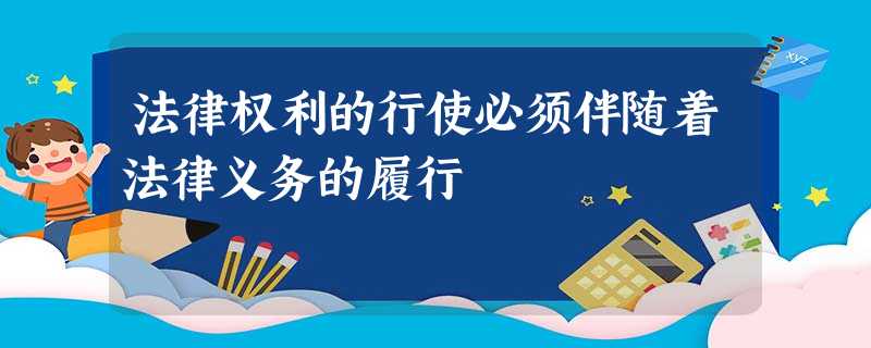 法律权利的行使必须伴随着法律义务的履行 法律权利的行使必须伴随着法律义务的履行