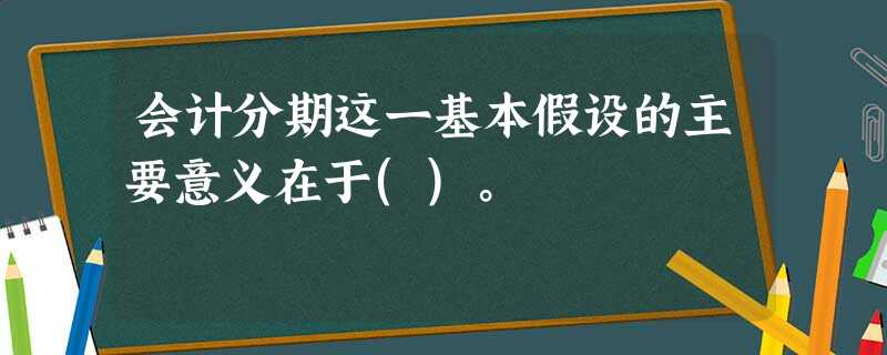 会计分期这一基本假设的主要意义在于()。 会计分期这一基本假设的主要意义在于()。