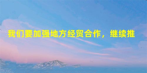 我们要加强地方经贸合作,继续推进宁波沧州等地中国-中东欧国家什么建设 我们要加强地方经贸合作,继续推进宁波沧州等地中国-中东欧国家什么建设