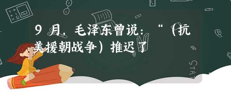 9月,毛泽东曾说:“(抗美援朝战争)推迟了 9月,毛泽东曾说:“(抗美援朝战争)推迟了