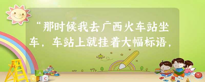 “那时候我去广西火车站坐车,车站上就挂着大幅标语, “那时候我去广西火车站坐车,车站上就挂着大幅标语,