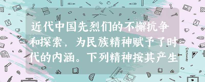 近代中国先烈们的不懈抗争和探索,为民族精神赋予了时代的内涵。下列精神按其产生先后排列准确的是 近代中国先烈们的不懈抗争和探索,为民族精神赋予了时代的内涵。下列精神按其产生先后排列准确的是