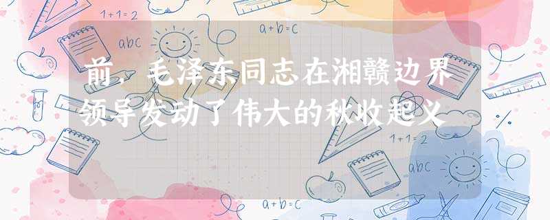 前,毛泽东同志在湘赣边界领导发动了伟大的秋收起义 前,毛泽东同志在湘赣边界领导发动了伟大的秋收起义