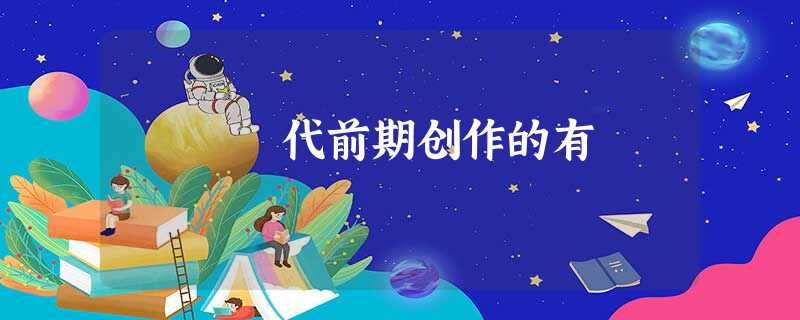 代前期创作的有 代前期创作的有