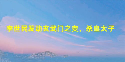 李世民发动玄武门之变,杀皇太子李 李世民发动玄武门之变,杀皇太子李