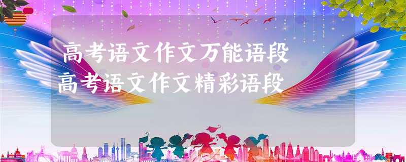高考语文作文万能语段 高考语文作文精彩语段 高考语文作文万能语段 高考语文作文精彩语段