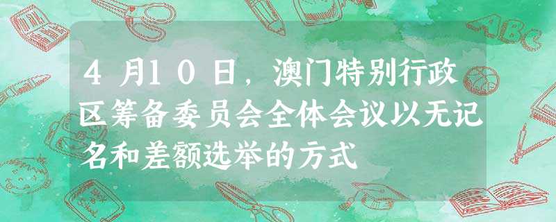 4月10日,澳门特别行政区筹备委员会全体会议以无记名和差额选举的方式 4月10日,澳门特别行政区筹备委员会全体会议以无记名和差额选举的方式