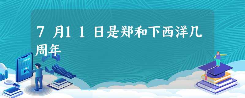 7月11日是郑和下西洋几周年 7月11日是郑和下西洋几周年