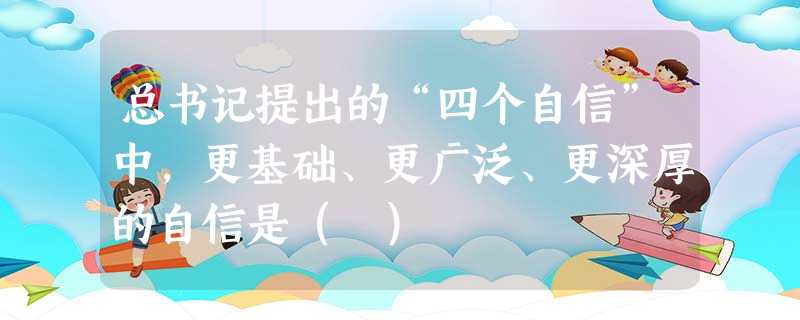 总书记提出的“四个自信”中,更基础、更广泛、更深厚的自信是( ) 总书记提出的“四个自信”中,更基础、更广泛、更深厚的自信是( )