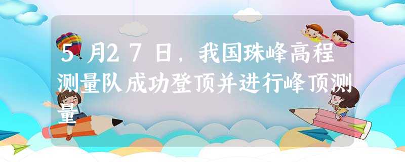5月27日,我国珠峰高程测量队成功登顶并进行峰顶测量 5月27日,我国珠峰高程测量队成功登顶并进行峰顶测量