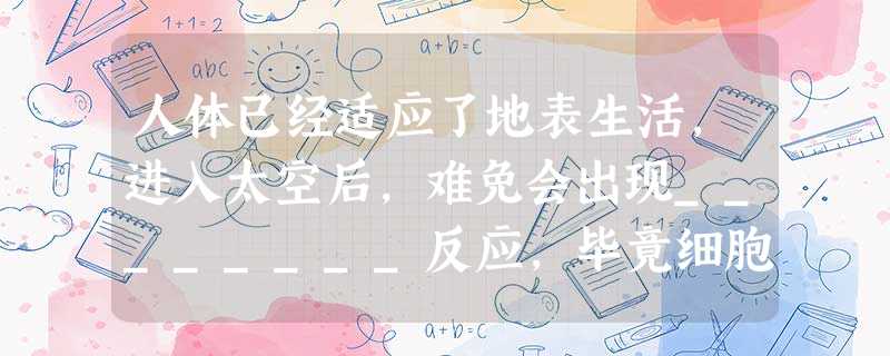 人体已经适应了地表生活,进入太空后,难免会出现________反应,毕竟细胞间的相互作用与在地表时迥异。 人体已经适应了地表生活,进入太空后,难免会出现________反应,毕竟细胞间的相互作用与在地表时迥异。