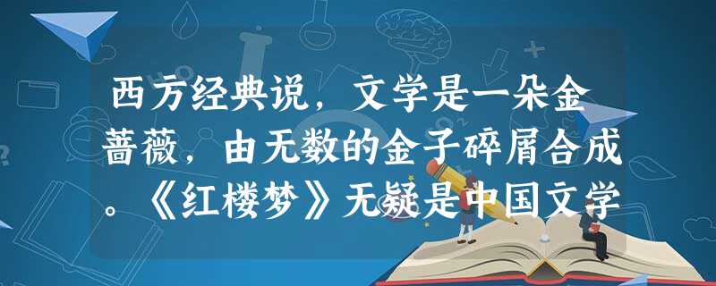 西方经典说,文学是一朵金蔷薇,由无数的金子碎屑合成。《红楼梦》无疑是中国文学的“金蔷薇” 西方经典说,文学是一朵金蔷薇,由无数的金子碎屑合成。《红楼梦》无疑是中国文学的“金蔷薇”