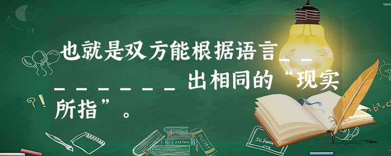 也就是双方能根据语言________出相同的“现实所指”。 也就是双方能根据语言________出相同的“现实所指”。