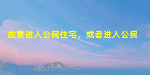 故意进入公民住宅,或者进入公民住宅后经要求退出而拒不退出的行为。根据上述定义,下列构成非法侵入住宅罪的是( )。 故意进入公民住宅,或者进入公民住宅后经要求退出而拒不退出的行为。根据上述定义,下列构成非法侵入住宅罪的是( )。