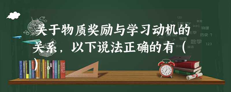 关于物质奖励与学习动机的关系,以下说法正确的有( )。 关于物质奖励与学习动机的关系,以下说法正确的有( )。