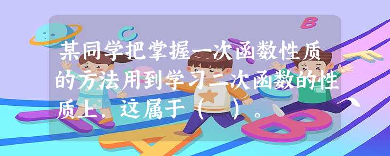 某同学把掌握一次函数性质的方法用到学习二次函数的性质上,这属于( )。 某同学把掌握一次函数性质的方法用到学习二次函数的性质上,这属于( )。