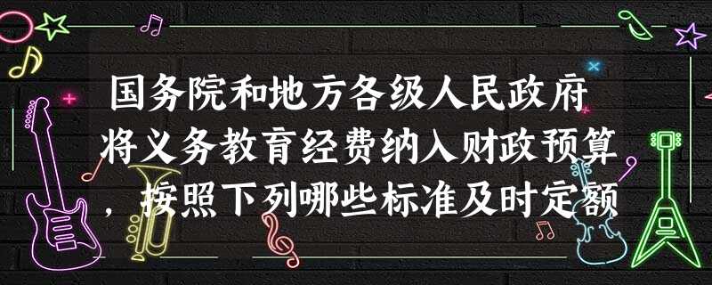 国务院和地方各级人民政府将义务教育经费纳入财政预算,按照下列哪些标准及时定额拨付义务教育经费?( ) 国务院和地方各级人民政府将义务教育经费纳入财政预算,按照下列哪些标准及时定额拨付义务教育经费?( )