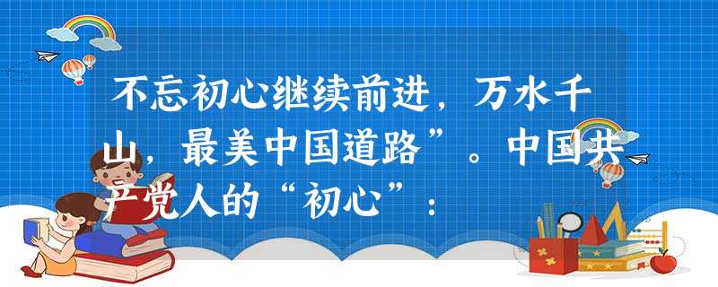不忘初心继续前进,万水千山,最美中国道路”。中国共产党人的“初心”: 不忘初心继续前进,万水千山,最美中国道路”。中国共产党人的“初心”: